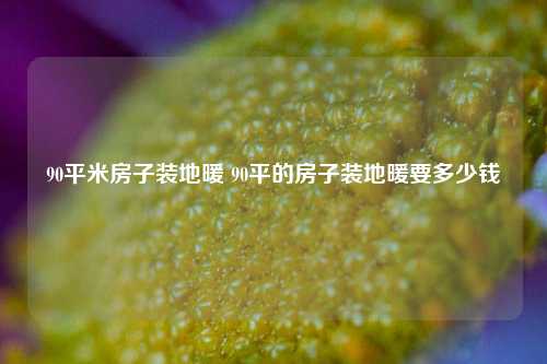 90平米房子裝地暖 90平的房子裝地暖要多少錢(qián)
